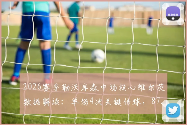 2026赛季勒沃库森中场核心维尔茨数据解读:单场4次关键传球,87.23%传球成功率如何影响比赛?