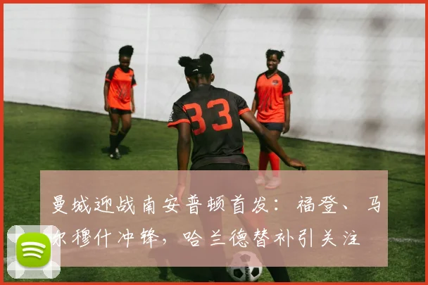曼城迎战南安普顿首发:福登、马尔穆什冲锋,哈兰德替补引关注