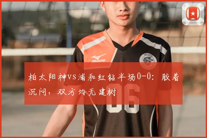 柏太阳神vs浦和红钻半场0-0：胶着沉闷，双方均无建树