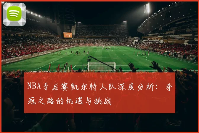 NBA季后赛凯尔特人队深度分析：夺冠之路的机遇与挑战