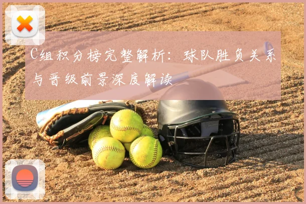 C组积分榜完整解析：球队胜负关系与晋级前景深度解读