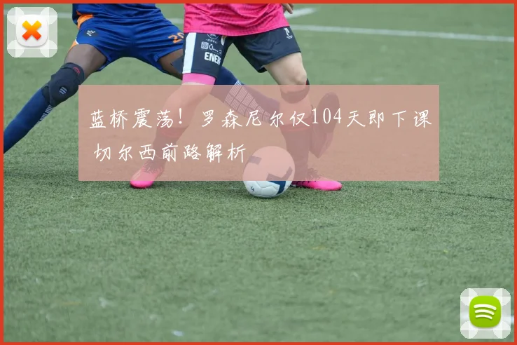 蓝桥震荡！罗森尼尔仅104天即下课 切尔西前路解析