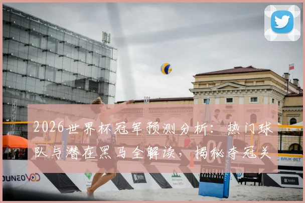 2026世界杯冠军预测分析:热门球队与潜在黑马全解读,揭秘夺冠关键因素