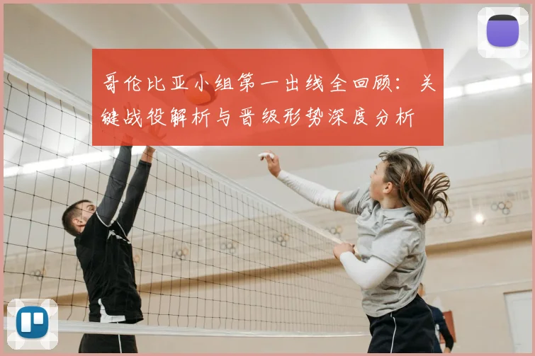 哥伦比亚小组第一出线全回顾：关键战役解析与晋级形势深度分析