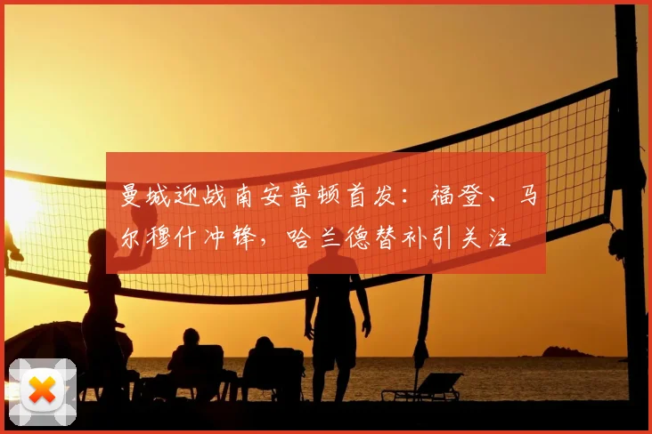 曼城迎战南安普顿首发:福登、马尔穆什冲锋,哈兰德替补引关注