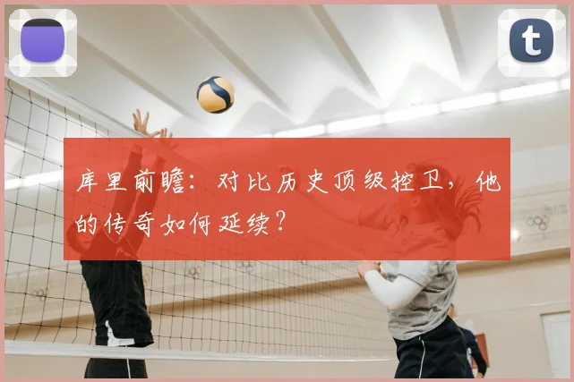库里前瞻:对比历史顶级控卫,他的传奇如何延续?
