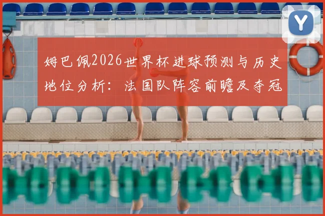 姆巴佩2026世界杯进球预测与历史地位分析:法国队阵容前瞻及夺冠前景