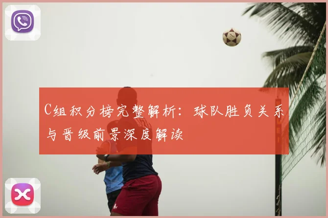 C组积分榜完整解析:球队胜负关系与晋级前景深度解读