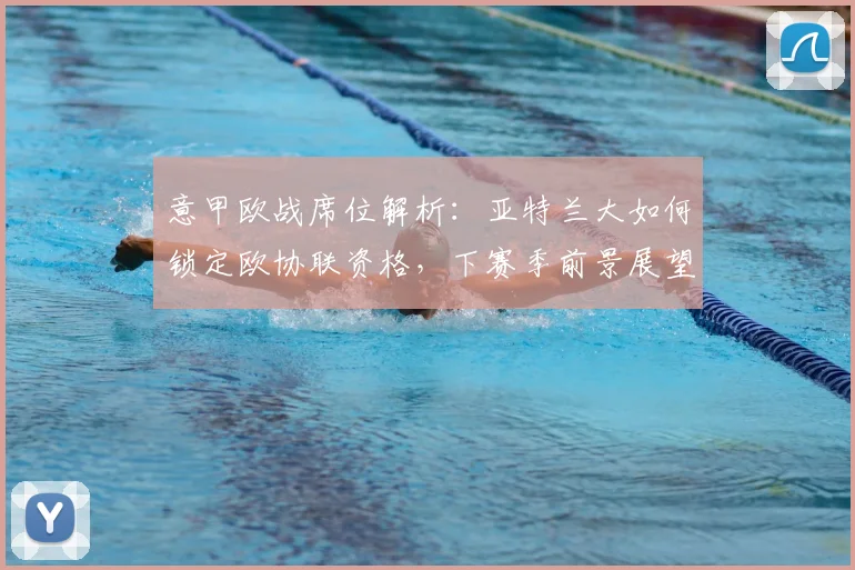 意甲欧战席位解析：亚特兰大如何锁定欧协联资格，下赛季前景展望