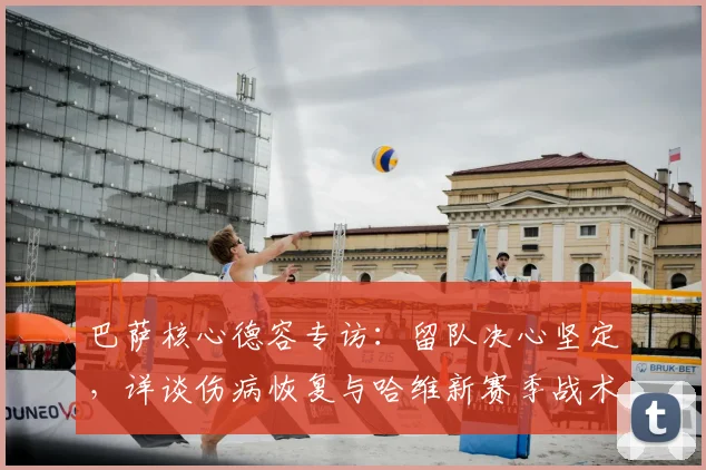 巴萨核心德容专访:留队决心坚定,详谈伤病恢复与哈维新赛季战术角色