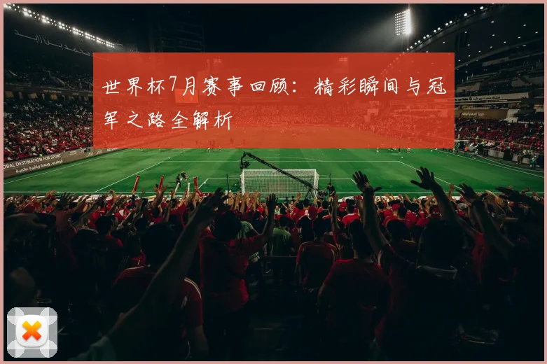 世界杯7月赛事回顾:精彩瞬间与冠军之路全解析